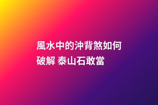 風水中的沖背煞如何破解 泰山石敢當